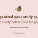 Organized your study apce to study better (not longer)